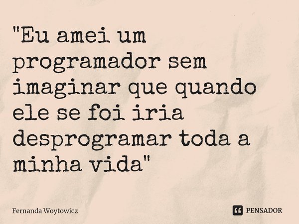 ⁠"Eu amei um programador sem imaginar que quando ele se foi iria desprogramar toda a minha vida"... Frase de Fernanda Woytowicz.