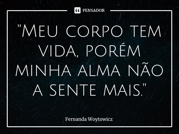 ⁠"Meu corpo tem vida, porém minha alma não a sente mais."... Frase de Fernanda Woytowicz.