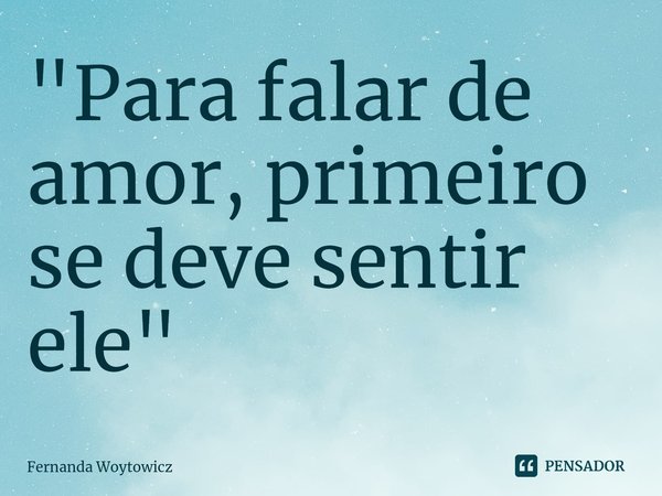 ⁠"Para falar de amor, primeiro se deve sentir ele"... Frase de Fernanda Woytowicz.