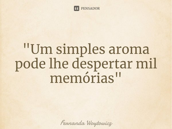 ⁠"Um simples aroma pode lhe despertar mil memórias"... Frase de Fernanda Woytowicz.
