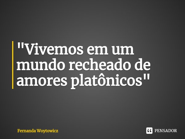 ⁠"Vivemos em um mundo recheado de amores platônicos"... Frase de Fernanda Woytowicz.