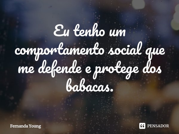 ⁠Eu tenho um comportamento social que me defende e protege dos babacas.... Frase de Fernanda Young.