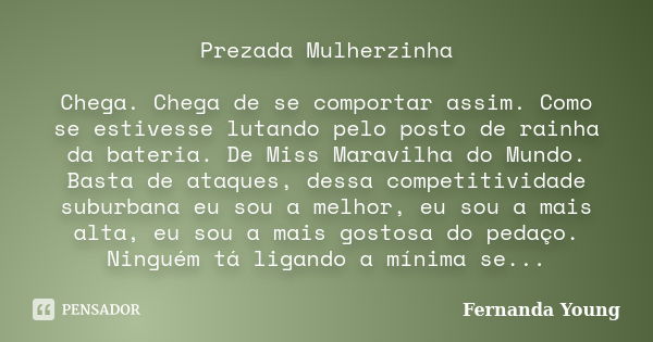 Prezada Mulherzinha Chega. Chega de se comportar assim. Como se estivesse lutando pelo posto de rainha da bateria. De Miss Maravilha do Mundo. Basta de ataques,... Frase de Fernanda Young.