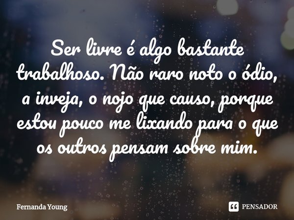 ⁠Ser livre é algo bastante trabalhoso. Não raro noto o ódio, a inveja, o nojo que causo, porque estou pouco me lixando para o que os outros pensam sobre mim.... Frase de Fernanda Young.