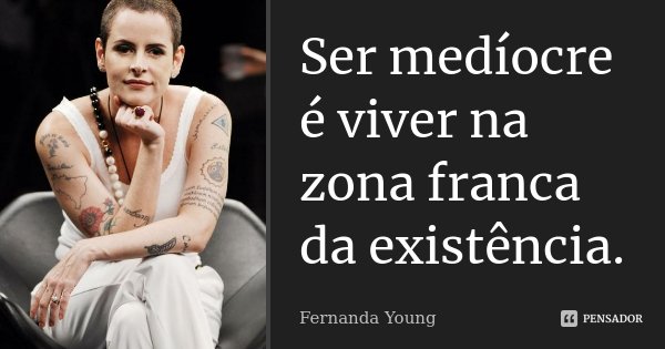 Ser medíocre é viver na zona franca da existência.... Frase de Fernanda Young.