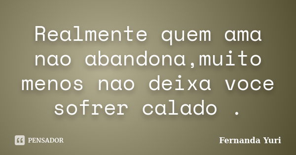 Realmente quem ama nao abandona,muito menos nao deixa voce sofrer calado .... Frase de Fernanda Yuri.