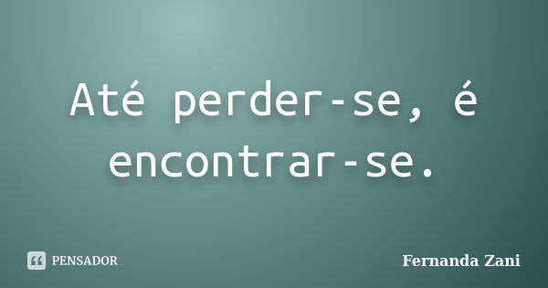 Até perder-se, é encontrar-se.... Frase de Fernanda Zani.