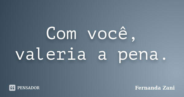 Com você, valeria a pena.... Frase de Fernanda Zani.