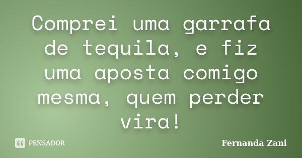 Comprei uma garrafa de tequila, e fiz uma aposta comigo mesma, quem perder vira!... Frase de Fernanda Zani.