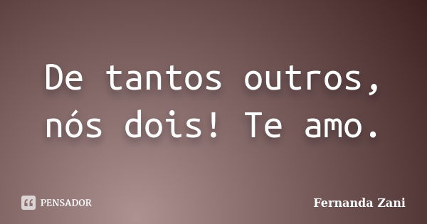 De tantos outros, nós dois! Te amo.... Frase de Fernanda Zani.