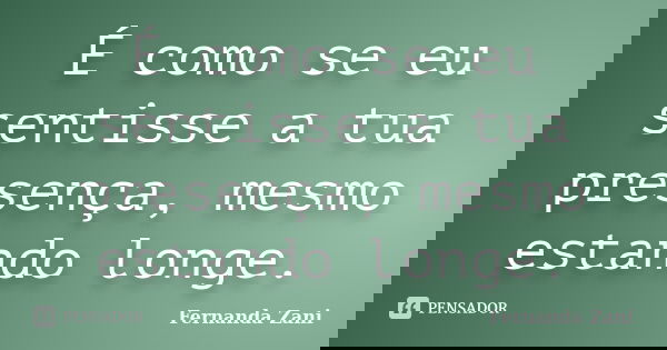 É como se eu sentisse a tua presença, mesmo estando longe.... Frase de Fernanda Zani.