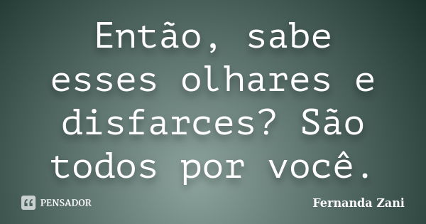 Então, sabe esses olhares e disfarces? São todos por você.... Frase de Fernanda Zani.