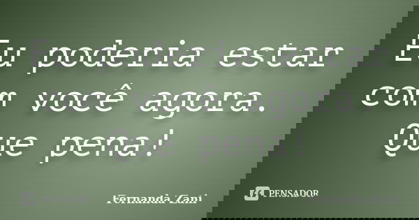 Eu poderia estar com você agora. Que pena!... Frase de Fernanda Zani.