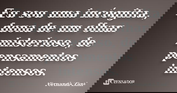 Eu sou uma incógnita, dona de um olhar misterioso, de pensamentos intensos.... Frase de Fernanda Zani.