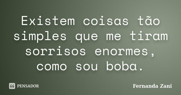 Existem coisas tão simples que me tiram sorrisos enormes, como sou boba.... Frase de Fernanda Zani.