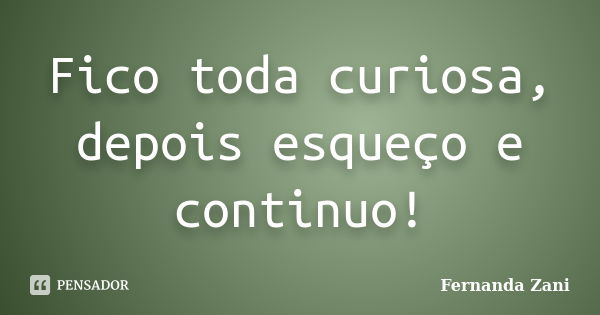 Fico toda curiosa, depois esqueço e continuo!... Frase de Fernanda Zani.