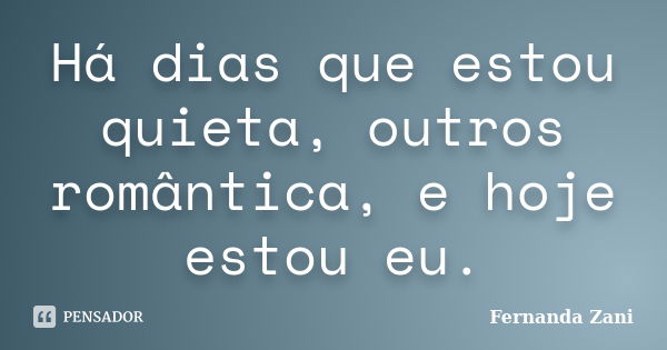 Há dias que estou quieta, outros romântica, e hoje estou eu.... Frase de Fernanda Zani.