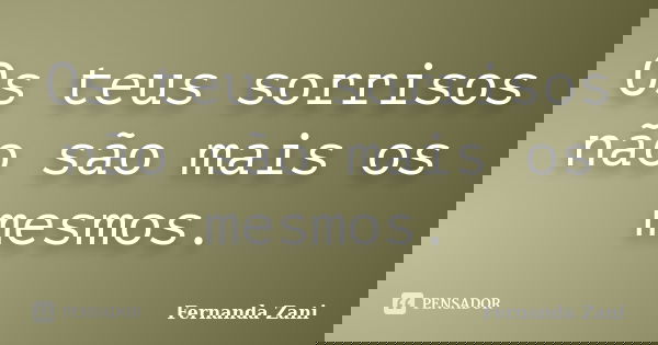 Os teus sorrisos não são mais os mesmos.... Frase de Fernanda Zani.
