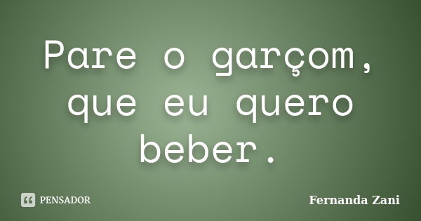 Pare o garçom, que eu quero beber.... Frase de Fernanda Zani.