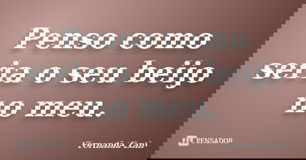 Penso como seria o seu beijo no meu.... Frase de Fernanda Zani.