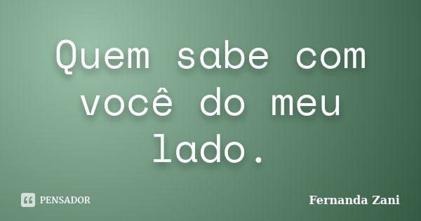 Quem sabe com você do meu lado.... Frase de Fernanda Zani.