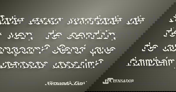 Sabe essa vontade de te ver, te sentir, te abraçar? Será que também pensas assim?... Frase de Fernanda Zani.