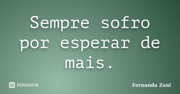 Sempre sofro por esperar de mais.... Frase de Fernanda Zani.