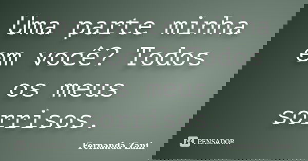 Uma parte minha em você? Todos os meus sorrisos.... Frase de Fernanda Zani.