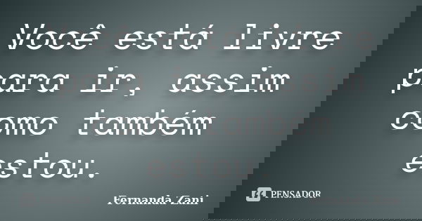 Você está livre para ir, assim como também estou.... Frase de Fernanda Zani.