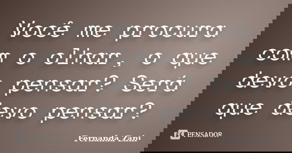 Você me procura com o olhar, o que devo pensar? Será que devo pensar?... Frase de Fernanda Zani.