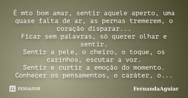 É mto bom amar, sentir aquele aperto, uma quase falta de ar, as pernas tremerem, o coração disparar... Ficar sem palavras, só querer olhar e sentir. Sentir a pe... Frase de FernandaAguiar.