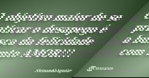 O objetivo maior de se praticar o desapego é a busca da felicidade com mto AMOR!!!... Frase de FernandaAguiar.