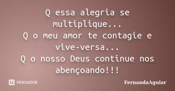 Q essa alegria se multiplique... Q o meu amor te contagie e vive-versa... Q o nosso Deus continue nos abençoando!!!... Frase de FernandaAguiar.