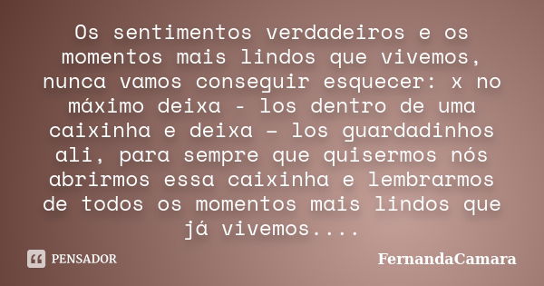 Os sentimentos verdadeiros e os momentos mais lindos que vivemos, nunca vamos conseguir esquecer: x no máximo deixa - los dentro de uma caixinha e deixa – los g... Frase de FernandaCamara.