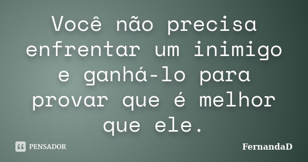 Você não precisa enfrentar um inimigo e ganhá-lo para provar que é melhor que ele.... Frase de FernandaD.