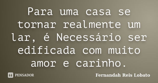 Para uma casa se tornar realmente um lar, é Necessário ser edificada com muito amor e carinho.... Frase de Fernandah Reis Lobato.