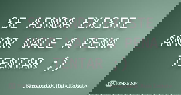 SE AINDA EXISTE AMOR VALE A PENA TENTAR ;)... Frase de Fernandah Reis Lobato.