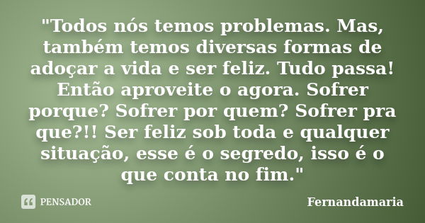 "Todos nós temos problemas. Mas, também temos diversas formas de adoçar a vida e ser feliz. Tudo passa! Então aproveite o agora. Sofrer porque? Sofrer por ... Frase de Fernandamaria.