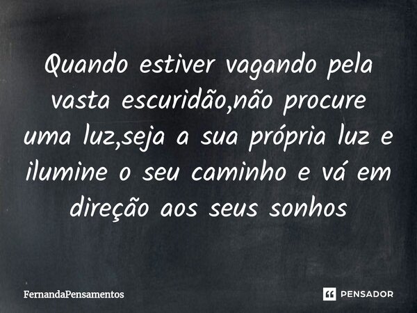 ⁠Quando estiver vagando pela vasta escuridão,não procure uma luz,seja a sua própria luz e ilumine o seu caminho e vá em direção aos seus sonhos... Frase de FernandaPensamentos.