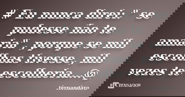 # Eu nunca direi: " se pudesse não te amaria", porque se mil escolhas tivesse, mil vezes te escolheria...@... Frase de fernandara.