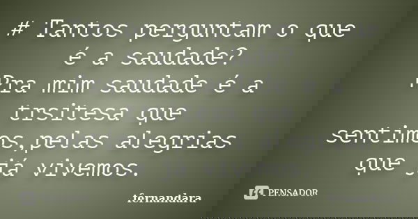 # Tantos perguntam o que é a saudade? Pra mim saudade é a trsitesa que sentimos,pelas alegrias que já vivemos.... Frase de fernandara.