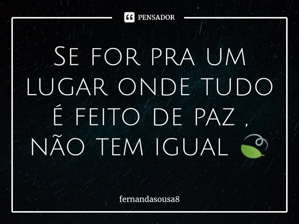 ⁠Se for pra um lugar onde tudo é feito de paz , não tem igual 🍃... Frase de fernandasousa8.