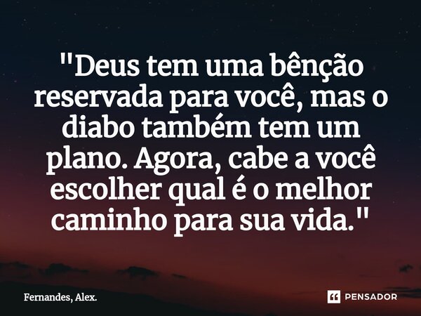 ⁠"Deus tem uma bênção reservada para você, mas o diabo também tem um plano. Agora, cabe a você escolher qual é o melhor caminho para sua vida."... Frase de FERNANDES, ALEX..