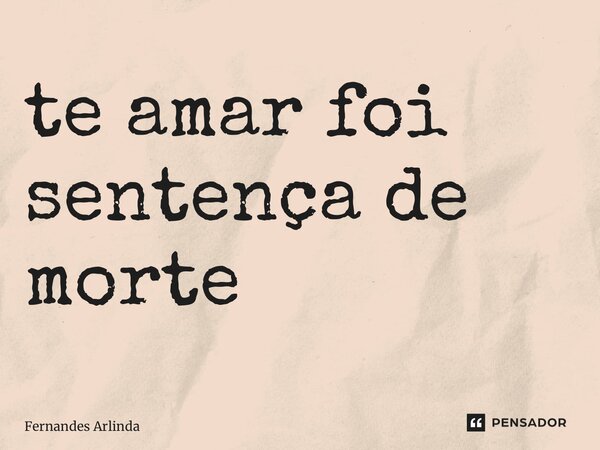 ⁠te amar foi sentença de morte... Frase de Fernandes Arlinda.