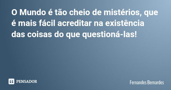 O Mundo é tão cheio de mistérios, que é mais fácil acreditar na existência das coisas do que questioná-las!... Frase de Fernandes Bernardes.