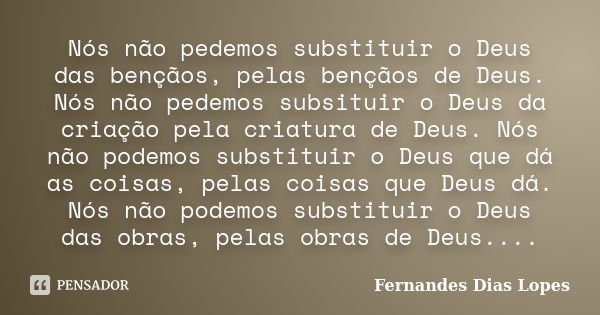 Nós não pedemos substituir o Deus das bençãos, pelas bençãos de Deus. Nós não pedemos subsituir o Deus da criação pela criatura de Deus. Nós não podemos substit... Frase de Fernandes Dias Lopes.