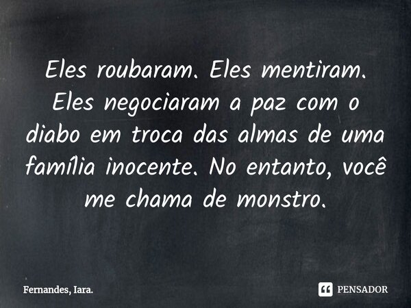 ⁠Eles roubaram. Eles mentiram. Eles negociaram a paz com o diabo em troca das almas de uma família inocente. No entanto, você me chama de monstro.... Frase de Fernandes, Iara..