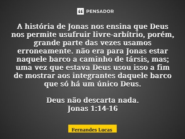 ⁠A história de Jonas nos ensina que Deus nos permite usufruir livre-arbítrio, porém, grande parte das vezes usamos erroneamente. não era para Jonas estar naquel... Frase de Fernandes Lucas.
