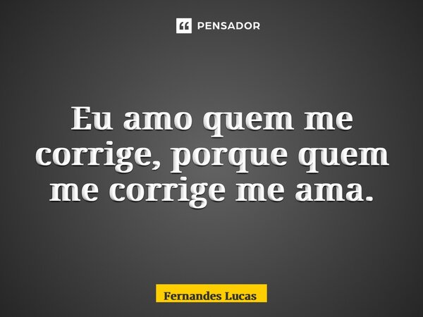 ⁠Eu amo quem me corrige, porque quem me corrige me ama.... Frase de Fernandes lucas.