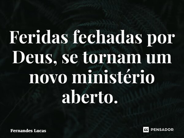 Feridas fechadas por Deus, se tornam um novo ministério aberto. ⁠... Frase de Fernandes Lucas.